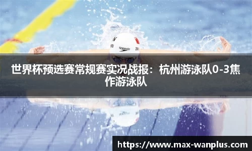 世界杯预选赛常规赛实况战报：杭州游泳队0-3焦作游泳队