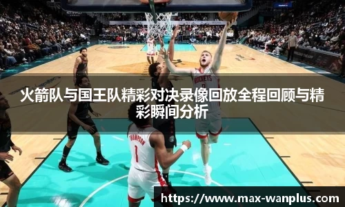 火箭队与国王队精彩对决录像回放全程回顾与精彩瞬间分析