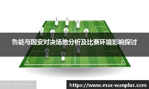 鲁能与国安对决场地分析及比赛环境影响探讨